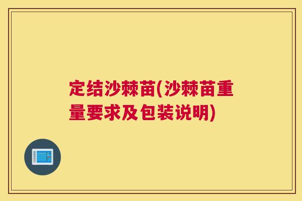 定结沙棘苗(沙棘苗重量要求及包装说明)