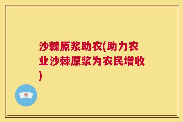 沙棘原浆助农(助力农业沙棘原浆为农民增收)