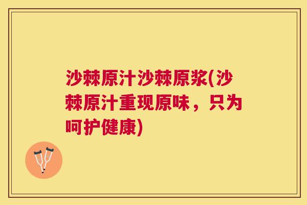 沙棘原汁沙棘原浆(沙棘原汁重现原味，只为呵护健康)