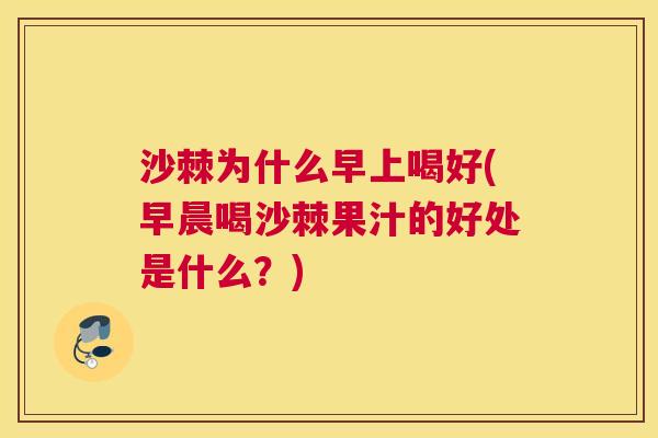 沙棘为什么早上喝好(早晨喝沙棘果汁的好处是什么？)