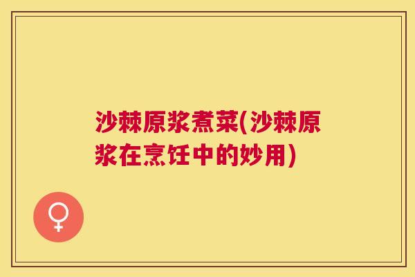沙棘原浆煮菜(沙棘原浆在烹饪中的妙用)