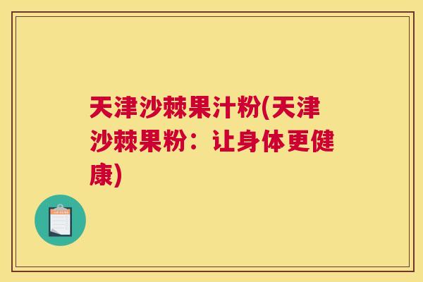 天津沙棘果汁粉(天津沙棘果粉：让身体更健康)