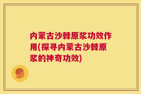 内蒙古沙棘原浆功效作用(探寻内蒙古沙棘原浆的神奇功效)