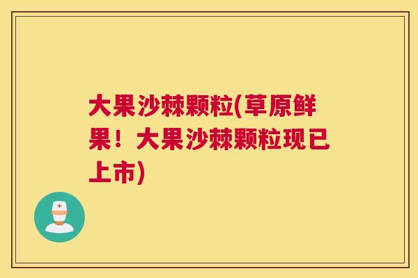 大果沙棘颗粒(草原鲜果！大果沙棘颗粒现已上市)