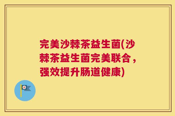 完美沙棘茶益生菌(沙棘茶益生菌完美联合，强效提升肠道健康)