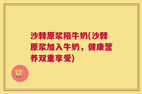 沙棘原浆陪牛奶(沙棘原浆加入牛奶，健康营养双重享受)