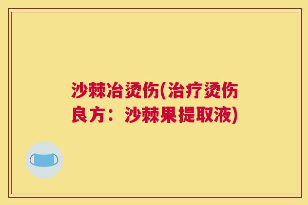 沙棘冶烫伤(治疗烫伤良方：沙棘果提取液)