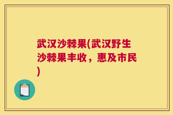 武汉沙棘果(武汉野生沙棘果丰收，惠及市民)