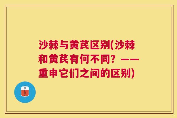 沙棘与黄芪区别(沙棘和黄芪有何不同？——重申它们之间的区别)