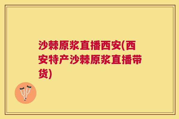 沙棘原浆直播西安(西安特产沙棘原浆直播带货)