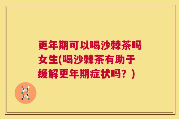 更年期可以喝沙棘茶吗女生(喝沙棘茶有助于缓解更年期症状吗？)