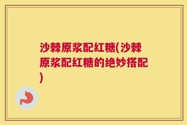 沙棘原浆配红糖(沙棘原浆配红糖的绝妙搭配)