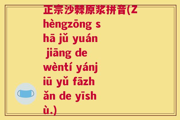 正宗沙棘原浆拼音(Zhèngzōng shā jǔ yuán jiāng de wèntí yánjiū yǔ fāzhǎn de yīshù.)