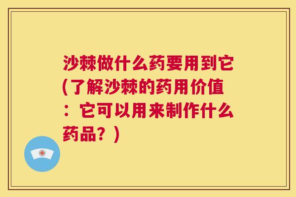 沙棘做什么药要用到它(了解沙棘的药用价值：它可以用来制作什么药品？)