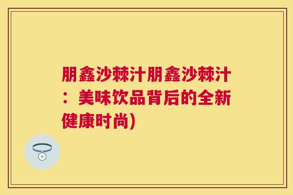 朋鑫沙棘汁朋鑫沙棘汁：美味饮品背后的全新健康时尚)