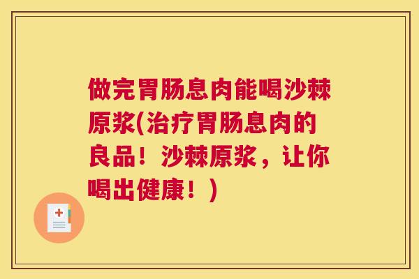 做完胃肠息肉能喝沙棘原浆(治疗胃肠息肉的良品！沙棘原浆，让你喝出健康！)