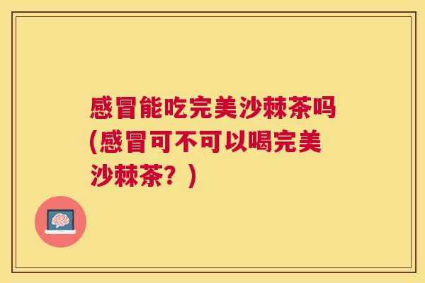 感冒能吃完美沙棘茶吗(感冒可不可以喝完美沙棘茶?)
