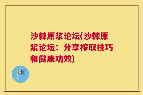 沙棘原浆论坛(沙棘原浆论坛：分享榨取技巧和健康功效)
