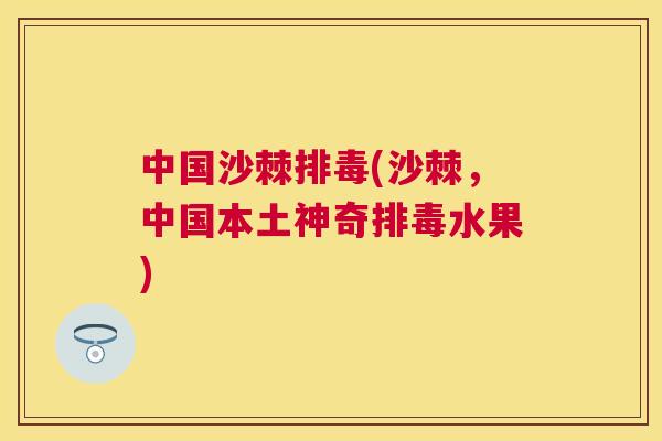 中国沙棘排毒(沙棘,中国本土神奇排毒水果)