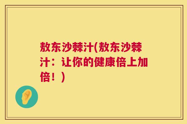 敖东沙棘汁(敖东沙棘汁:让你的健康倍上加倍!) 敖东沙棘汁(敖东沙棘汁:让你的健康倍上加倍!)