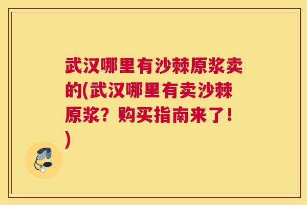 武汉哪里有沙棘原浆卖的(武汉哪里有卖沙棘原浆？购买指南来了！)