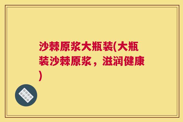 沙棘原浆大瓶装(大瓶装沙棘原浆，滋润健康)