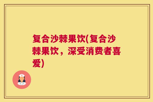 复合沙棘果饮(复合沙棘果饮，深受消费者喜爱)