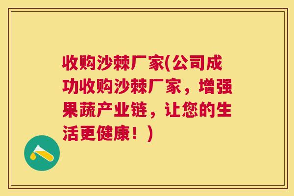 收购沙棘厂家(公司成功收购沙棘厂家，增强果蔬产业链，让您的生活更健康！)