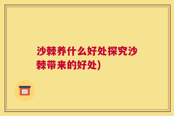 沙棘养什么好处探究沙棘带来的好处)