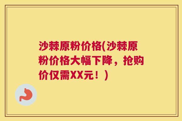 沙棘原粉价格(沙棘原粉价格大幅下降，抢购价仅需XX元！)