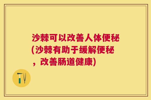 沙棘可以改善人体便秘(沙棘有助于缓解便秘，改善肠道健康)