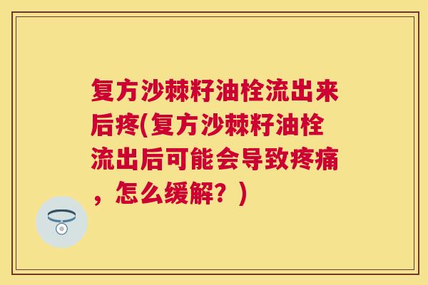 复方沙棘籽油栓流出来后疼(复方沙棘籽油栓流出后可能会导致疼痛,怎么缓解?)