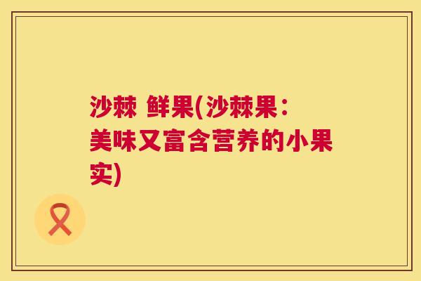 沙棘 鲜果(沙棘果:美味又富含营养的小果实)