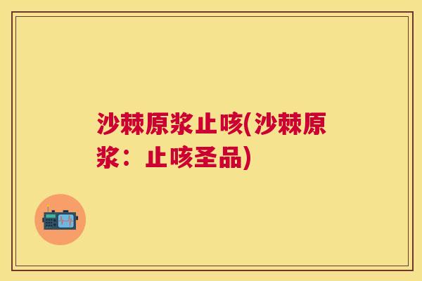 沙棘原浆止咳(沙棘原浆：止咳圣品)