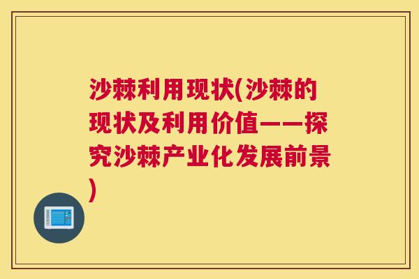 沙棘利用现状(沙棘的现状及利用价值——探究沙棘产业化发展前景)
