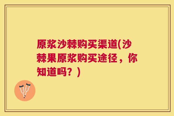 原浆沙棘购买渠道(沙棘果原浆购买途径，你知道吗？)