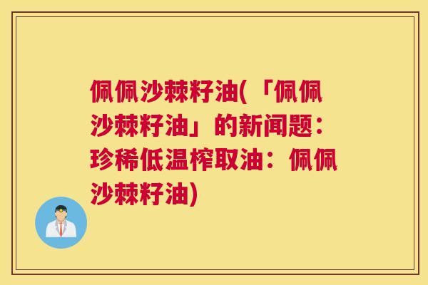 佩佩沙棘籽油(「佩佩沙棘籽油」的新闻题：珍稀低温榨取油：佩佩沙棘籽油)