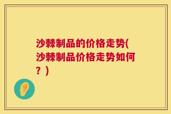 沙棘制品的价格走势(沙棘制品价格走势如何？)