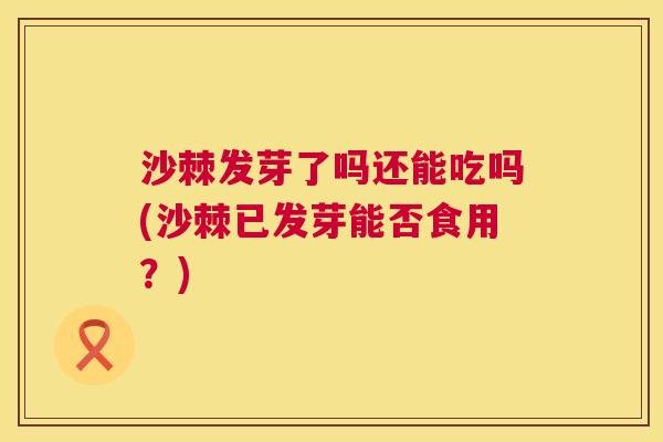 沙棘发芽了吗还能吃吗(沙棘已发芽能否食用？)