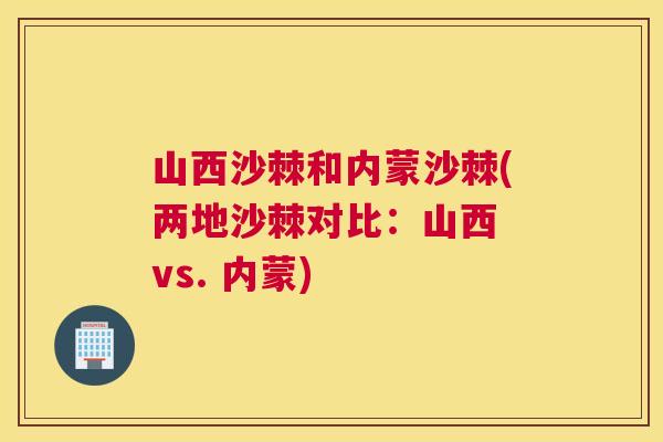 山西沙棘和内蒙沙棘(两地沙棘对比：山西 vs. 内蒙)