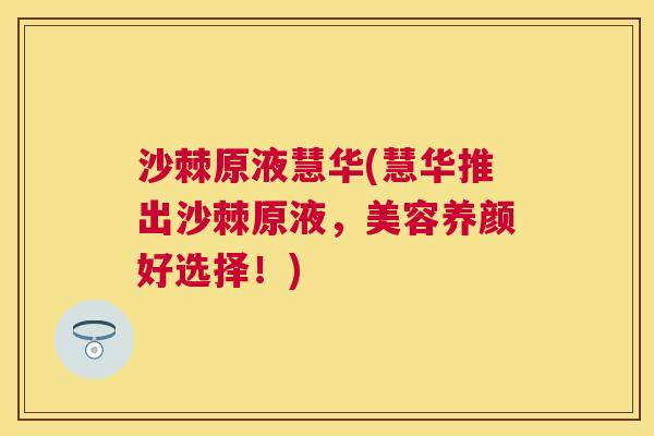 沙棘原液慧华(慧华推出沙棘原液，美容养颜好选择！)