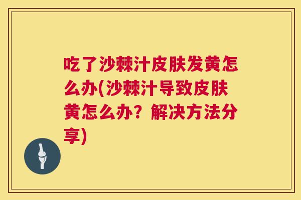 吃了沙棘汁皮肤发黄怎么办(沙棘汁导致皮肤黄怎么办？解决方法分享)