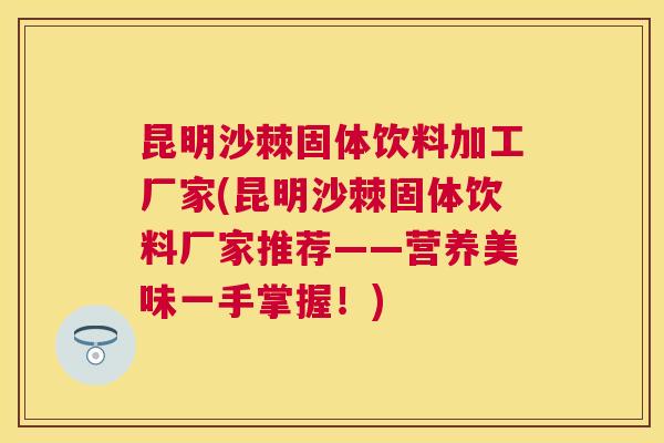 昆明沙棘固体饮料加工厂家(昆明沙棘固体饮料厂家推荐——营养美味一手掌握！)