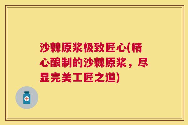 沙棘原浆极致匠心(精心酿制的沙棘原浆，尽显完美工匠之道)