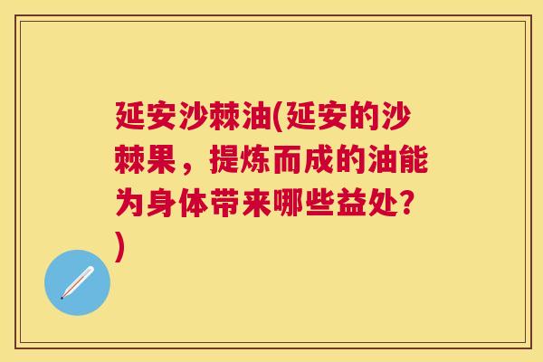 延安沙棘油(延安的沙棘果，提炼而成的油能为身体带来哪些益处？)