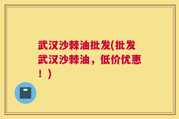 武汉沙棘油批发(批发武汉沙棘油，低价优惠！)