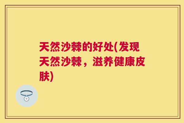 天然沙棘的好处(发现天然沙棘，滋养健康皮肤)