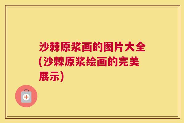 沙棘原浆画的图片大全(沙棘原浆绘画的完美展示)