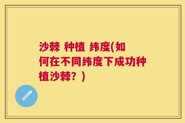 沙棘 种植 纬度(如何在不同纬度下成功种植沙棘？)