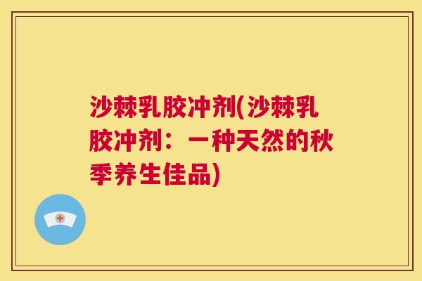 沙棘乳胶冲剂(沙棘乳胶冲剂：一种天然的秋季养生佳品)